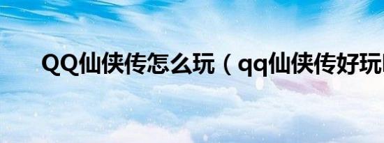 QQ仙侠传怎么玩（qq仙侠传好玩吗）