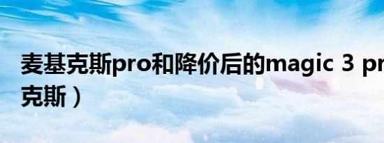 麦基克斯pro和降价后的magic 3 pro（麦基克斯）