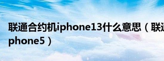 联通合约机iphone13什么意思（联通合约机iphone5）