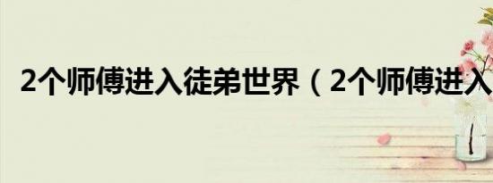 2个师傅进入徒弟世界（2个师傅进入徒弟）