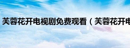 芙蓉花开电视剧免费观看（芙蓉花开电视剧）