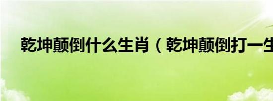 乾坤颠倒什么生肖（乾坤颠倒打一生肖）