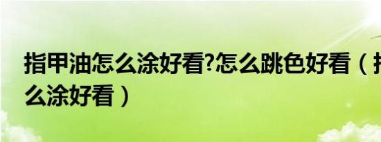 指甲油怎么涂好看?怎么跳色好看（指甲油怎么涂好看）