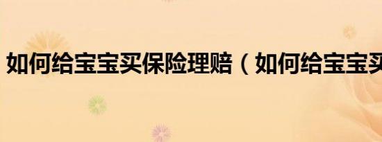 如何给宝宝买保险理赔（如何给宝宝买保险）