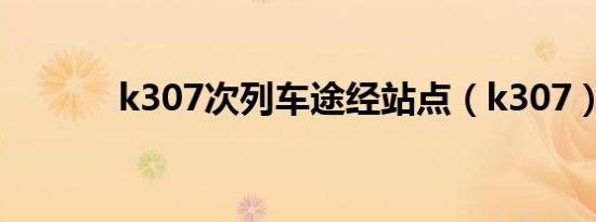 k307次列车途经站点（k307）