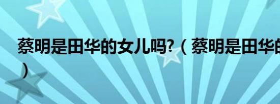 蔡明是田华的女儿吗?（蔡明是田华的女儿吗）