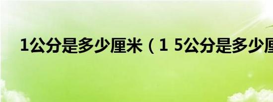 1公分是多少厘米（1 5公分是多少厘米）