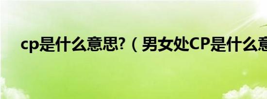 cp是什么意思?（男女处CP是什么意思）