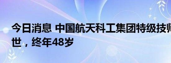 今日消息 中国航天科工集团特级技师王巍去世，终年48岁