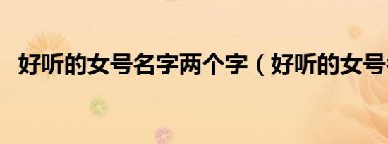 好听的女号名字两个字（好听的女号名字）