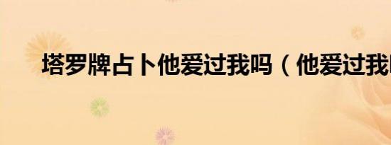 塔罗牌占卜他爱过我吗（他爱过我吗）