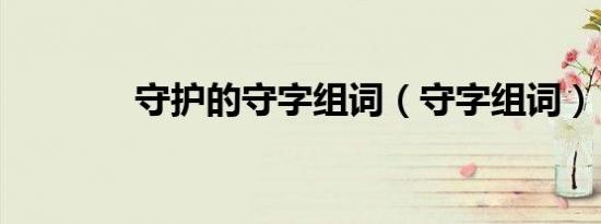守护的守字组词（守字组词）