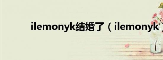 ilemonyk结婚了（ilemonyk）