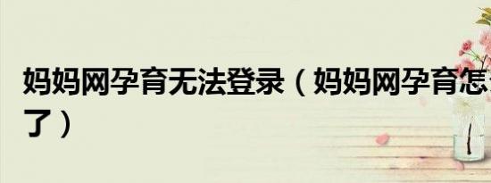 妈妈网孕育无法登录（妈妈网孕育怎么打不开了）