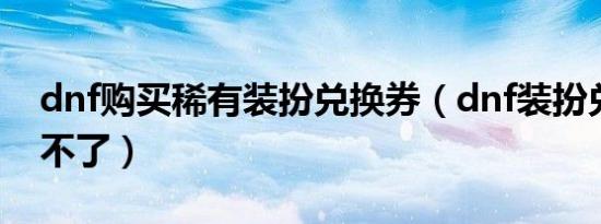 dnf购买稀有装扮兑换券（dnf装扮兑换券用不了）