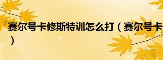 赛尔号卡修斯特训怎么打（赛尔号卡修斯特训）