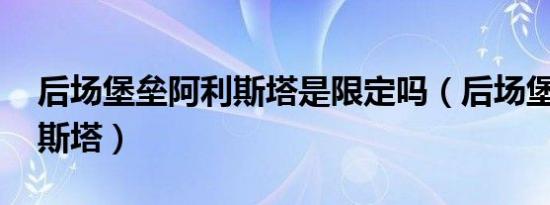 后场堡垒阿利斯塔是限定吗（后场堡垒 阿利斯塔）