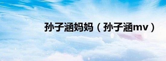 孙子涵妈妈（孙子涵mv）