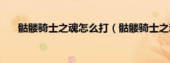 骷髅骑士之魂怎么打（骷髅骑士之魂）