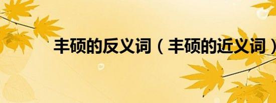 丰硕的反义词（丰硕的近义词）