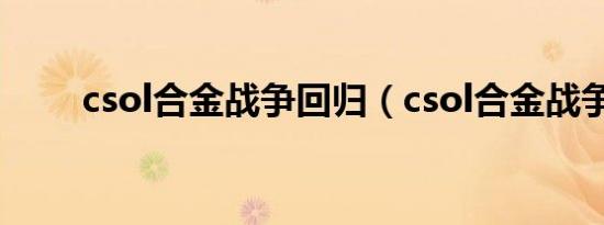 csol合金战争回归（csol合金战争）