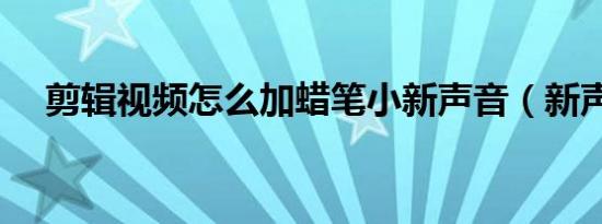 剪辑视频怎么加蜡笔小新声音（新声音）