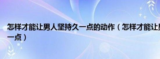 怎样才能让男人坚持久一点的动作（怎样才能让男人坚持久一点）