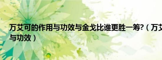 万艾可的作用与功效与金戈比谁更胜一筹?（万艾可的作用与功效）