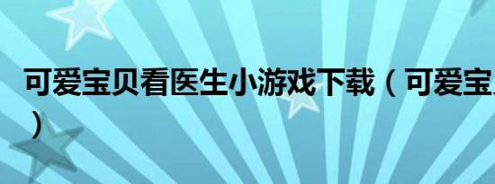 可爱宝贝看医生小游戏下载（可爱宝贝看医生）