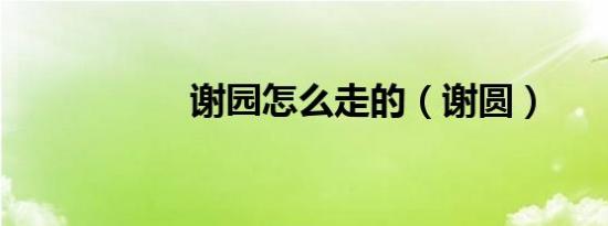 谢园怎么走的（谢圆）