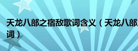 天龙八部之宿敌歌词含义（天龙八部之宿敌歌词）