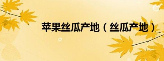 苹果丝瓜产地（丝瓜产地）