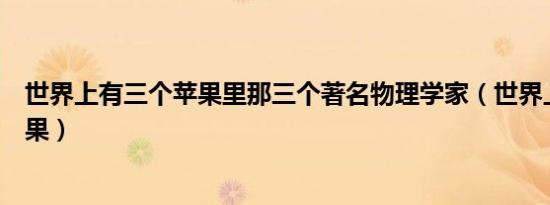 世界上有三个苹果里那三个著名物理学家（世界上有三个苹果）