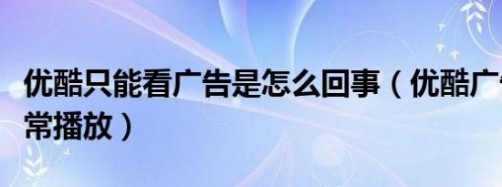 优酷只能看广告是怎么回事（优酷广告无法正常播放）
