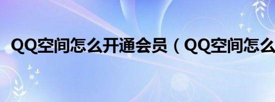 QQ空间怎么开通会员（QQ空间怎么开通）