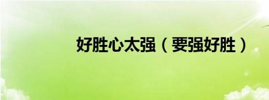 好胜心太强（要强好胜）