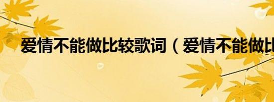 爱情不能做比较歌词（爱情不能做比较）