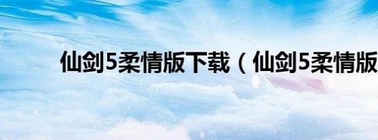 仙剑5柔情版下载（仙剑5柔情版）