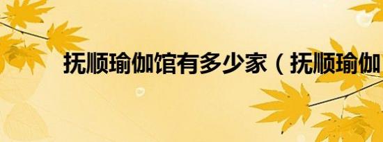 抚顺瑜伽馆有多少家（抚顺瑜伽）