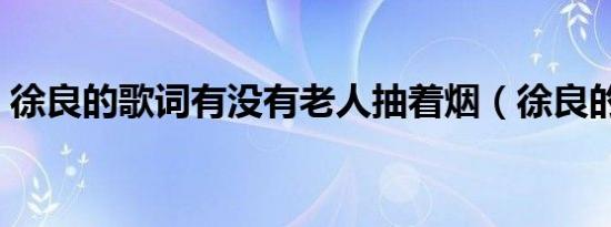 徐良的歌词有没有老人抽着烟（徐良的歌词）