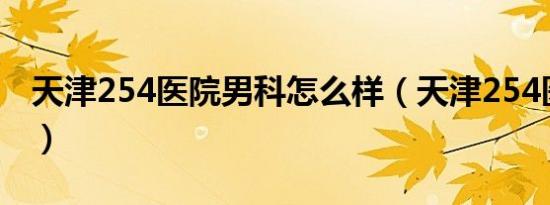天津254医院男科怎么样（天津254医院男科）