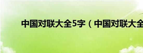 中国对联大全5字（中国对联大全）