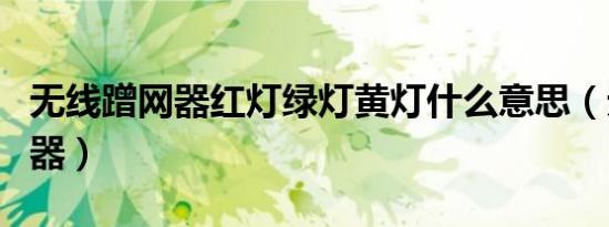 无线蹭网器红灯绿灯黄灯什么意思（无线蹭网器）