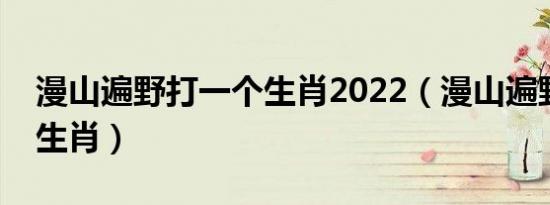 漫山遍野打一个生肖2022（漫山遍野打一个生肖）