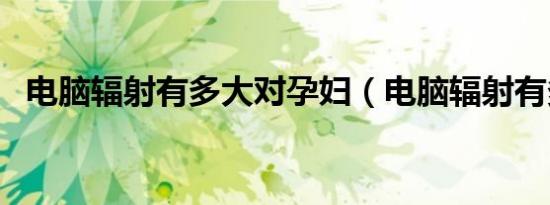 电脑辐射有多大对孕妇（电脑辐射有多大）
