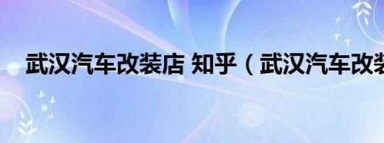 武汉汽车改装店 知乎（武汉汽车改装店）