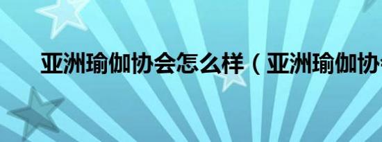 亚洲瑜伽协会怎么样（亚洲瑜伽协会）