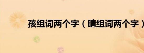 孩组词两个字（睛组词两个字）