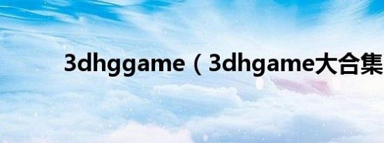 3dhggame（3dhgame大合集）