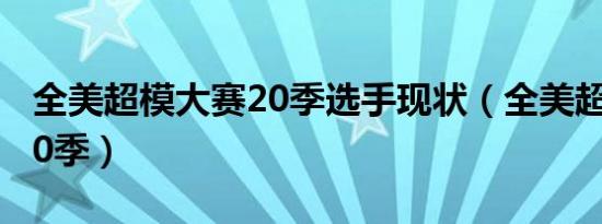 全美超模大赛20季选手现状（全美超模大赛20季）